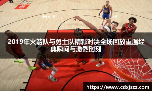 NBA直播2019年火箭队与勇士队精彩对决全场回放重温经典瞬间与激烈时刻