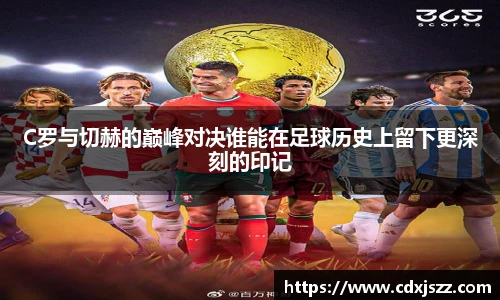 NBA直播C罗与切赫的巅峰对决谁能在足球历史上留下更深刻的印记