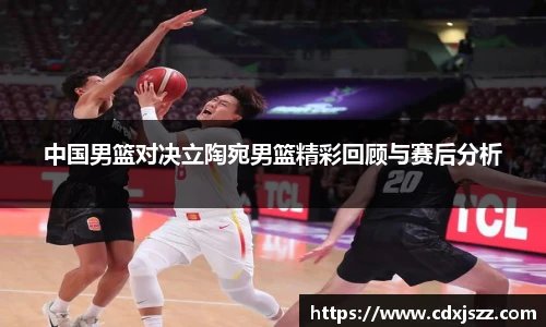 NBA直播中国男篮对决立陶宛男篮精彩回顾与赛后分析