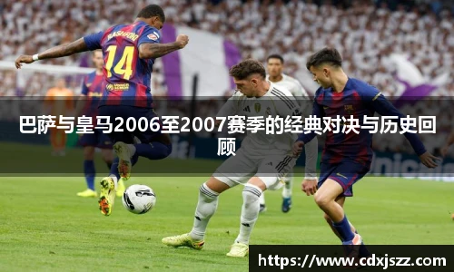 球友体育巴萨与皇马2006至2007赛季的经典对决与历史回顾