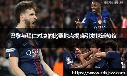 球友体育巴黎与拜仁对决的比赛地点揭晓引发球迷热议