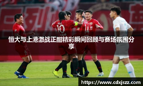球友体育恒大与上港激战正酣精彩瞬间回顾与赛场氛围分享
