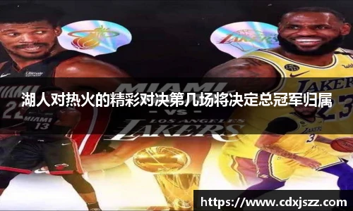 球友体育湖人对热火的精彩对决第几场将决定总冠军归属