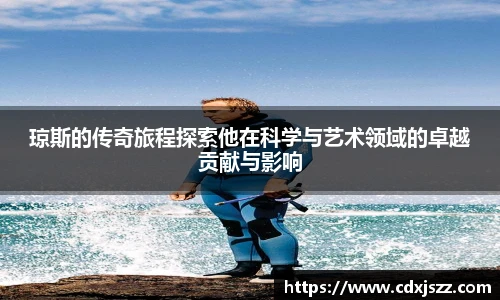球友体育琼斯的传奇旅程探索他在科学与艺术领域的卓越贡献与影响