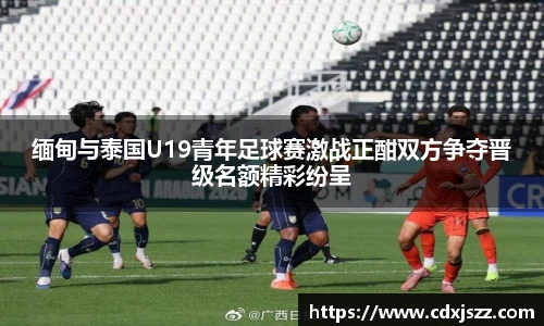 球友体育缅甸与泰国U19青年足球赛激战正酣双方争夺晋级名额精彩纷呈