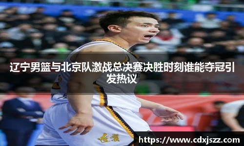 球友体育辽宁男篮与北京队激战总决赛决胜时刻谁能夺冠引发热议