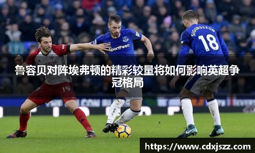 球友体育鲁容贝对阵埃弗顿的精彩较量将如何影响英超争冠格局