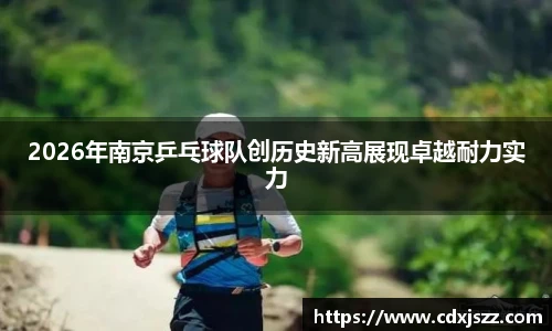 球友体育2026年南京乒乓球队创历史新高展现卓越耐力实力
