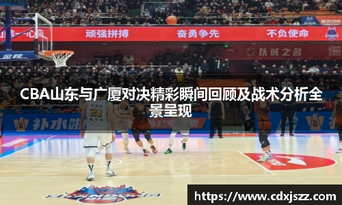 球友体育CBA山东与广厦对决精彩瞬间回顾及战术分析全景呈现