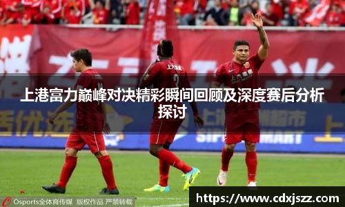 球友体育上港富力巅峰对决精彩瞬间回顾及深度赛后分析探讨