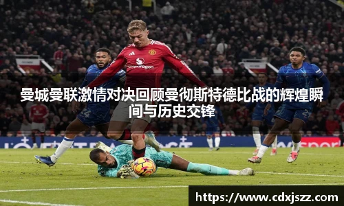 球友体育曼城曼联激情对决回顾曼彻斯特德比战的辉煌瞬间与历史交锋