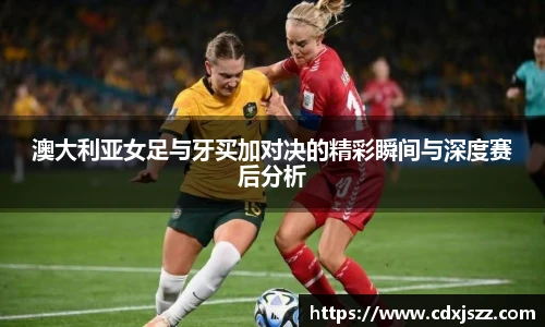 球友体育澳大利亚女足与牙买加对决的精彩瞬间与深度赛后分析