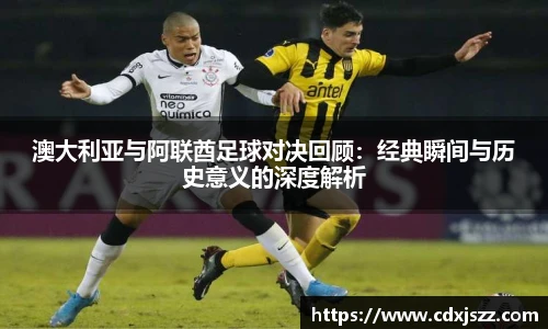 球友体育澳大利亚与阿联酋足球对决回顾：经典瞬间与历史意义的深度解析