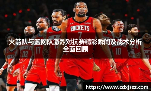 球友体育火箭队与篮网队激烈对抗赛精彩瞬间及战术分析全面回顾