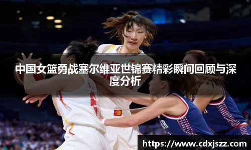 球友体育中国女篮勇战塞尔维亚世锦赛精彩瞬间回顾与深度分析