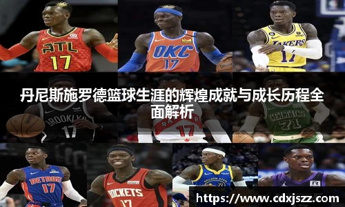 球友体育丹尼斯施罗德篮球生涯的辉煌成就与成长历程全面解析