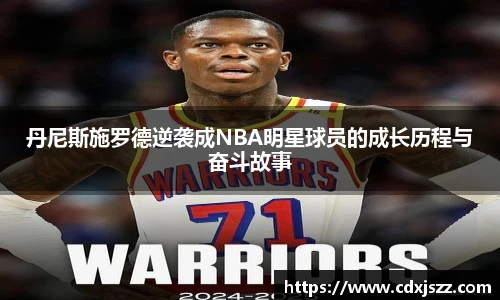 球友体育丹尼斯施罗德逆袭成NBA明星球员的成长历程与奋斗故事
