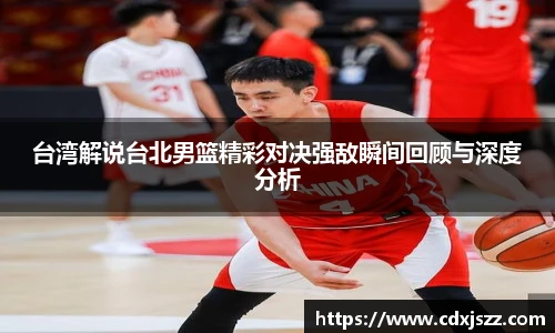 球友体育台湾解说台北男篮精彩对决强敌瞬间回顾与深度分析
