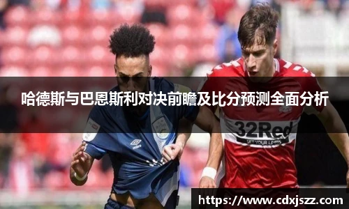 球友体育哈德斯与巴恩斯利对决前瞻及比分预测全面分析