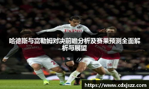 球友体育哈德斯与富勒姆对决前瞻分析及赛果预测全面解析与展望